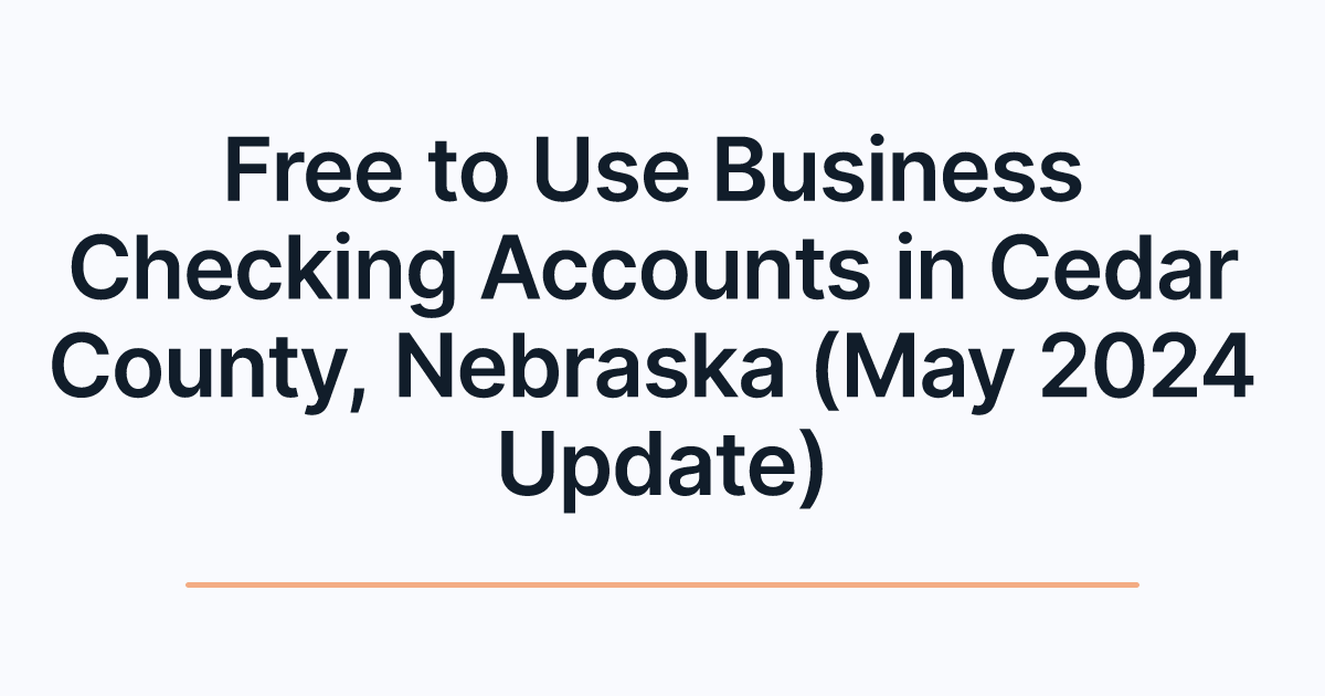 Free to Use Business Checking Accounts in Cedar County, Nebraska (May 2024 Update)